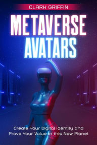 Title: Metaverse Avatars: Create Your Digital Identity and Prove Your Value in this New Planet (NFT collection guides), Author: Clark Griffin