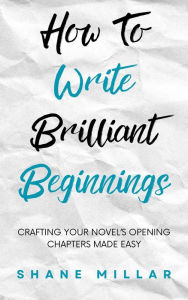 Title: How to Write Brilliant Beginnings: Crafting Your Novel's Opening Chapters Made Easy (Write Better Fiction, #1), Author: Shane Millar