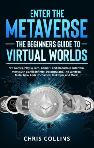 Title: Enter the Metaverse - The Beginners Guide to Virtual Worlds: NFT Games, Play-to-Earn, GameFi, and Blockchain Entertainment such as Axie Infinity, Decentraland, The Sandbox, Meta, Gala, Gods Unchained, Author: Chris Collins