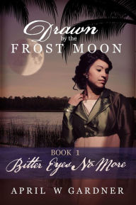 Title: Bitter Eyes No More (Drawn by the Frost Moon, #1), Author: April W Gardner