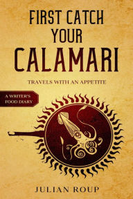 Title: First Catch Your Calamari: Travels with an Appetite (A Writer's Food Diary), Author: Julian Roup