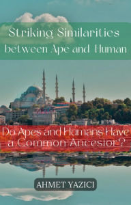 Title: Striking Similarities between Ape and Human : Do Apes and Humans Have a Common Ancestor?, Author: ahmet yazici