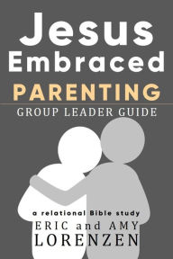 Title: Jesus Embraced Parenting Group Leader Guide (Jesus Embraced Bible Studies), Author: Eric Lorenzen