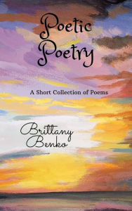 Title: Poetic Poetry: A Short Collection of Poems, Author: Brittany Benko