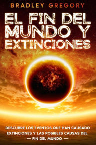 Title: El Fin del Mundo y Extinciones: Descubre los Eventos que han Causado Extinciones y las Posibles Causas del Fin del Mundo, Author: Bradley Gregory