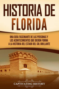 Title: Historia de Florida: Una guía fascinante de las personas y los acontecimientos que dieron forma a la historia del Estado del sol brillante, Author: Captivating History