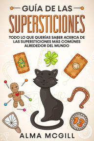 Title: Guía de las Supersticiones: Todo lo que Querías Saber Acerca de las Supersticiones más Comúnes Alrededor del Mundo, Author: Alma McGill