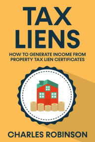 Title: Tax Liens: How To Generate Income From Property Tax Lien Certificates, Author: Charles Robinson