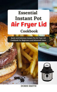 Title: Essential Instant Pot Air Fryer Lid Cookbook : Quick and Delicious Instant Pot Air Fryer Lid Cookbook For Beginners and Advanced Users, Author: Doris Smith