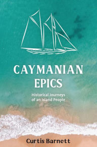 Title: Caymanian Epics: Historical Journeys of an Island People, Author: Curtis Barnett
