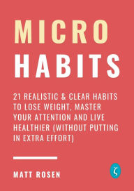 Title: Micro Habits: 21 Realistic & Clear Habits to Lose Weight, Master Your Attention and Live Healthier (Without Putting In Extra Effort), Author: Matt Rosen