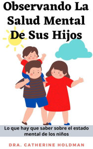 Title: Observando La Salud Mental De Sus Hijos: Lo que hay que saber sobre el estado mental de los niños, Author: Dra. Catherine Holdman