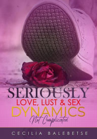 Title: Seriously Love, Lust & Sex Dynamics, Author: Cecilia Balebetse
