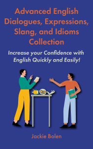 Title: Advanced English Dialogues, Expressions, Slang, and Idioms Collection: Increase your Confidence with English Quickly and Easily!, Author: Jackie Bolen