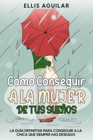 Title: Como Conseguir a la Mujer de tus Sueños: La Guía Definitiva para Conseguir a la Chica que Siempre has Deseado, Author: Ellis Aguilar