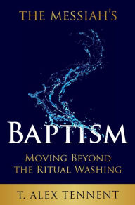 Title: The Messiah's Baptism: Moving Beyond the Ritual Washing, Author: T. Alex Tennent