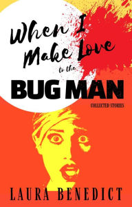 Title: When I Make Love to the Bug Man: Collected Stories, Author: Laura Benedict