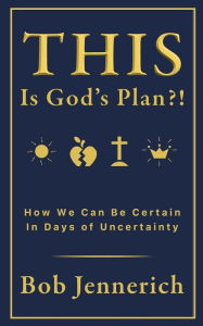 Title: This Is God's Plan?! How We Can Be Certain In Days of Uncertainty, Author: Bob Jennerich