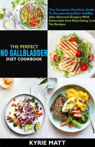 Title: The Perfect No Gallbladder Diet Cookbook:The Complete Nutrition Guide To Recuperating After GallBladder Removal Surgery With Delectable And Nourishing Low Fat Recipes, Author: Kyrie Matt