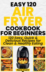 Title: Easy 120 Air Fryer Cookbook for Beginners: 120 Easy, Quick and Delicious Recipes for Clean and Healthy Eating, Author: Nora mark