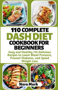 Title: 110 Complete Dash Diet Cookbook for Beginners: Easy and Healthy 110 Delicious Recipes to Lower Blood Pressure, Prevent Diabetes and Speed Weight Loss, Author: Nora mark