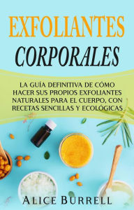 Title: Exfoliantes corporales: La guía definitiva de cómo hacer sus propios exfoliantes naturales para el cuerpo, con recetas sencillas y ecológicas, Author: Alice Burrell