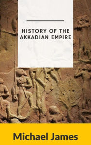 Title: History of the Akkadian Empire, Author: Michael James