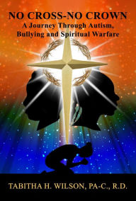 Title: No Cross-No Crown A Journey Through Autism, Bullying and Spiritual Warfare, Author: Tabitha Wilson