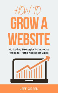 Title: How To Grow A Website - Marketing Strategies To Increase Website Traffic And Boost Sales, Author: Jeff Green