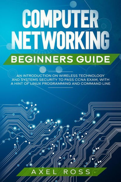 Computer Networking Beginners Guide: An Introduction on Wireless Technology and Systems Security to Pass CCNA Exam, With a Hint of Linux Programming and Command Line