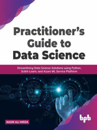 Title: Practitioner's Guide to Data Science: Streamlining Data Science Solutions using Python, Scikit-Learn, and Azure ML Service Platform, Author: Nasir Ali Mirza