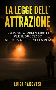 Title: La Legge dell'Attrazione: Il Segreto della Mente per il Successo nel Business e nella Vita (Business Mindset, #2), Author: Luigi Padovesi