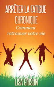 Title: Arrêter la Fatigue Chronique : Comment retrouver votre vie, Author: Lisa Gibson