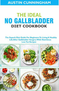 Title: The Ideal No Gallbladder Diet Cookbook; The Superb Diet Guide For Beginners To Living A Healthy Life After Gallbladder Surgery With Nutritious Low Fat Recipes, Author: Austin Cunningham
