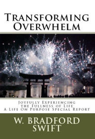 Title: Transforming Overwhelm: Joyfully Experiencing the Fullness of Life (A Life On Purpose Special Report), Author: W. Bradford Swift