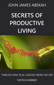 Title: Secrets of Productive Living: Ants (LITTLE 4 SERIES, #1), Author: JOHN JAMES ABEKAH