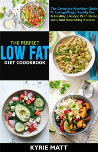 Title: The Perfect Low Fat Diet Cookbook; The Complete Nutrition Guide To Losing Weight Rapidly For A Healthy Lifestyle With Delectable And Nourishing Recipes, Author: Kyrie Matt