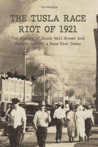 Title: The Tusla Race Riot of 1921 The History of Black Wall Street And Factors Set Off a Race Riot Today, Author: Jim Colajuta