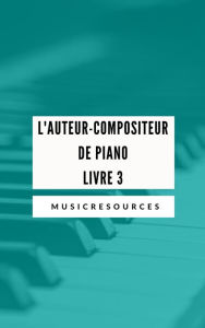 Title: L'auteur-compositeur de piano - Livre 3, Author: Music Resources