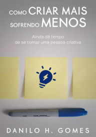 Title: Como Criar Mais Sofrendo Menos: Ainda dá tempo de se tornar uma pessoa criativa, Author: Danilo H. Gomes