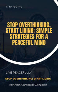 Title: Stop Overthinking, Start Living: Simple Strategies for a Peaceful Mind, Author: Kenneth Caraballo