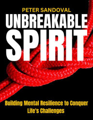 Title: Unbreakable Spirit Building Mental Resilience to Conquer Life's Challenges, Author: Peter Sandoval