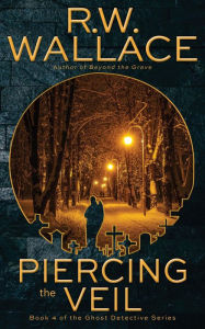 Title: Piercing the Veil (Ghost Detective, #4), Author: R.W. Wallace