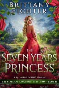 Title: The Seven Years Princess: A Clean Fairy Tale Retelling of Maid Maleen (The Classical Kingdoms Collection, #11), Author: BRITTANY FICHTER