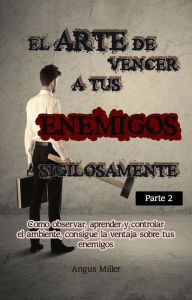 Title: El arte de vencer a tus enemigos sigilosamente - Parte 2 - Como observar, aprender y controlar el ambiente, consigue la ventaja sobre tus enemigos, Author: Angus Miller