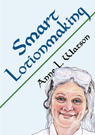 Title: Smart Lotionmaking: The Simple Guide to Making Luxurious Lotions, or How to Make Lotion That's Better Than You Buy and Costs You Less, Author: Anne L. Watson