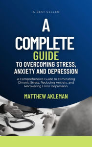 Title: A Complete Guide to Overcoming Stress, Anxiety, and Depression: A Comprehensive Guide to Eliminating Chronic Stress, Reducing Anxiety, and Recovering From Depression, Author: Matthew Akleman