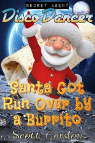 Title: Secret Agent Disco Dancer: Santa Got Run Over By A Burrito, Author: Scott Gordon
