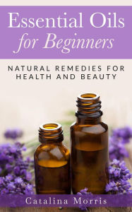 Title: Essential Oils for Beginners: Natural Remedies for Health and Beauty, Author: Catalina Morris