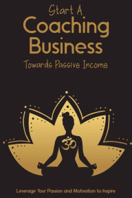 Title: Start a Coaching Business Towards Passive Income: Leverage Your Passion and Motivation to Inspire (MFI Series1, #76), Author: Joshua King